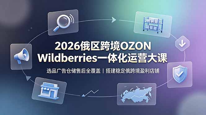 2026俄区跨境OZON Wildberries一体化运营大课，选品广告仓储售后全覆盖，搭建稳定俄跨境盈利店铺-雄诗网络资源社区