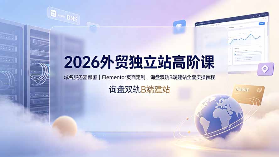 2026外贸独立站高阶课·域名服务器部署｜Elementor页面定制｜询盘双轨B端建站全套实操教程-雄诗网络资源社区