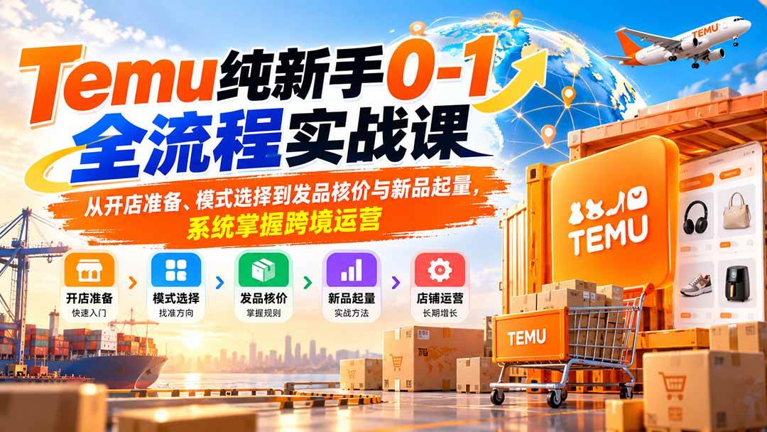 （20636期）Temu纯新手0-1全流程实战课：从开店准备、模式选择到发品核价与新品起量，系统掌握跨境运营-雄诗网络资源社区