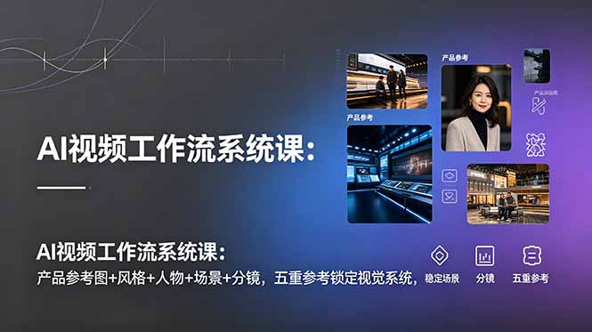 AI视频工作流系统课:产品参考图+风格+人物+场景+分镜,五重参考锁定视觉系统,稳定产出高质量视频-雄诗网络资源社区