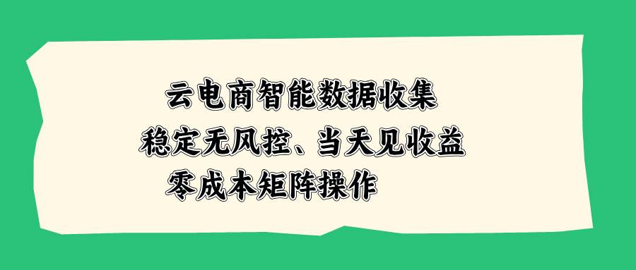 （20197期）云电商智能数据收集，稳定无风控，当天见收益，零成本矩阵操作-雄诗网络资源社区